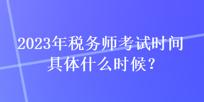 2023年稅務(wù)師考試時間具體什么時候？