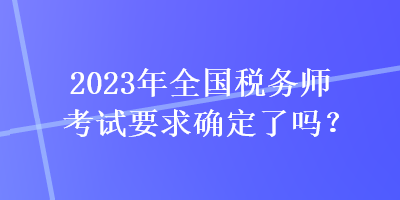 2023年全國稅務(wù)師考試要求確定了嗎？