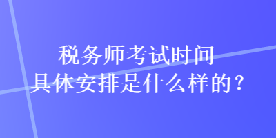 稅務(wù)師考試時(shí)間具體安排是什么樣的？