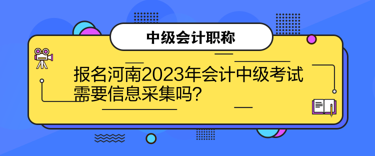 報(bào)名河南2023年會(huì)計(jì)中級(jí)考試需要信息采集嗎？