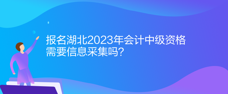 報名湖北2023年會計中級資格需要信息采集嗎？