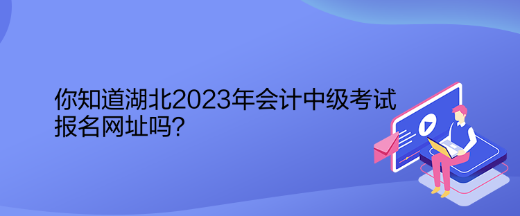 你知道湖北2023年會計中級考試報名網(wǎng)址嗎？