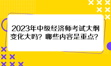 2023年中級(jí)經(jīng)濟(jì)師考試大綱變化大嗎？哪些內(nèi)容是重點(diǎn)？