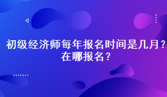 初級經(jīng)濟師每年報名時間是幾月？在哪報名？