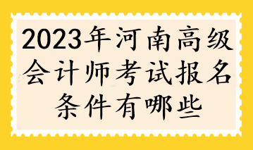 2023年河南高級(jí)會(huì)計(jì)師考試報(bào)名條件有哪些