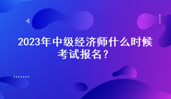 2023年中級經(jīng)濟師什么時候考試報名？