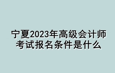 寧夏2023年高級會計師考試報名條件是什么