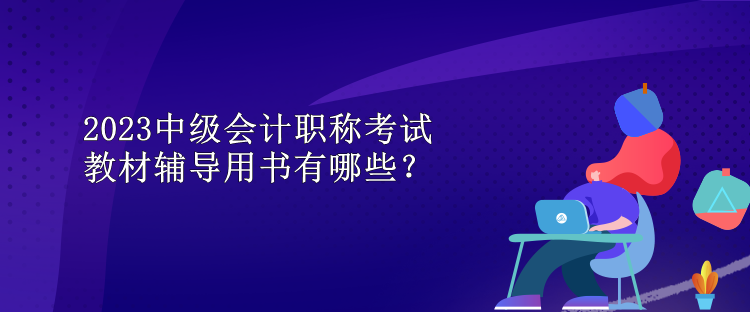 2023中級(jí)會(huì)計(jì)職稱考試教材輔導(dǎo)用書有哪些？