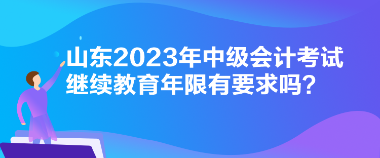 山東2023年中級(jí)會(huì)計(jì)考試?yán)^續(xù)教育年限有要求嗎？