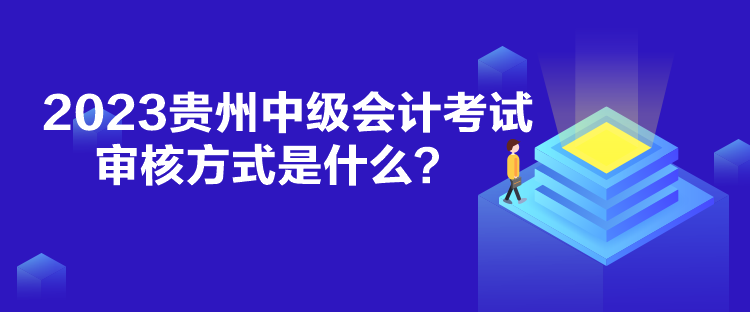 2023貴州中級會計考試審核方式是什么？