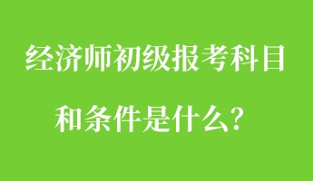 經(jīng)濟(jì)師初級(jí)報(bào)考科目和條件是什么？