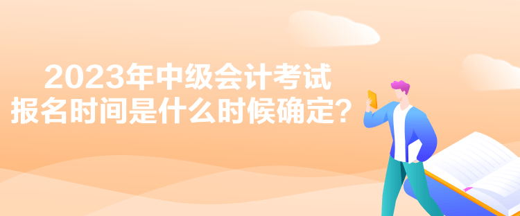 2023年中級(jí)會(huì)計(jì)考試報(bào)名時(shí)間是什么時(shí)候確定？