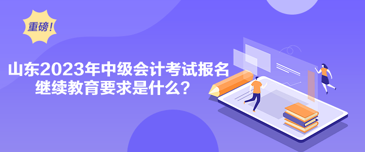 山東2023年中級(jí)會(huì)計(jì)考試報(bào)名繼續(xù)教育要求是什么？