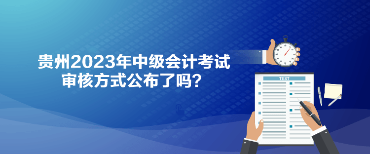 貴州2023年中級會計考試審核方式公布了嗎？