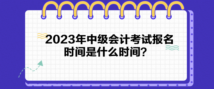 2023年中級(jí)會(huì)計(jì)考試報(bào)名時(shí)間是什么時(shí)間？