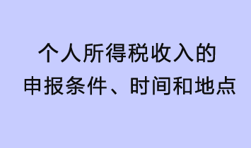 個(gè)人所得稅收入的申報(bào)條件、時(shí)間和地點(diǎn)