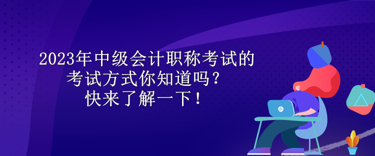 2023年中級會計職稱考試的考試方式你知道嗎？快來了解一下！