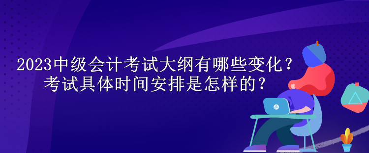 2023中級(jí)會(huì)計(jì)考試大綱有哪些變化？考試具體時(shí)間安排是怎樣的？