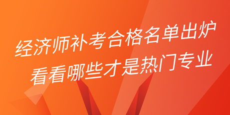 2022年初中級(jí)經(jīng)濟(jì)師補(bǔ)考合格名單出爐 看看哪些才是熱門專業(yè)！