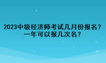 2023年中級(jí)經(jīng)濟(jì)師考試幾月份報(bào)名？一年可以報(bào)幾次名？