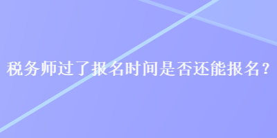 稅務(wù)師過(guò)了報(bào)名時(shí)間是否還能報(bào)名？