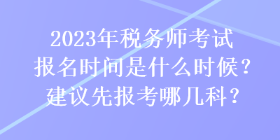 2023年稅務(wù)師考試報名時間是什么時候？建議先報考哪幾科？