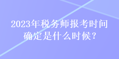 2023年稅務(wù)師報(bào)考時(shí)間確定是什么時(shí)候？