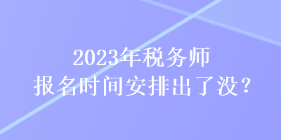 2023年稅務(wù)師報(bào)名時(shí)間安排出了沒？