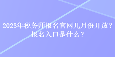 2023年稅務師報名官網(wǎng)幾月份開放？報名入口是什么？