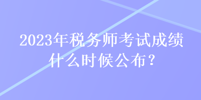 2023年稅務(wù)師考試成績什么時候公布？