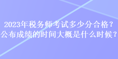 2023年稅務(wù)師考試多少分合格？公布成績(jī)的時(shí)間大概是什么時(shí)候？