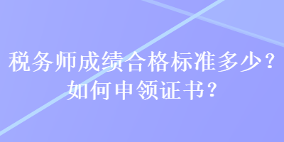 稅務(wù)師成績(jī)合格標(biāo)準(zhǔn)多少？如何申領(lǐng)證書(shū)？