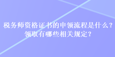 稅務(wù)師資格證書(shū)的申領(lǐng)流程是什么？領(lǐng)取有哪些相關(guān)規(guī)定？