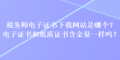 稅務(wù)師電子證書(shū)下載網(wǎng)站是哪個(gè)？電子證書(shū)和紙質(zhì)證書(shū)含金量一樣嗎？