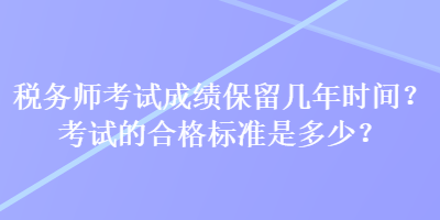 稅務(wù)師考試成績保留幾年時間？考試的合格標準是多少？