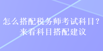 怎么搭配稅務(wù)師考試科目？來看科目搭配建議