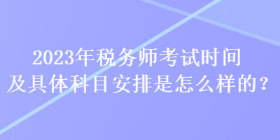 2023年稅務(wù)師考試時間及具體科目安排是怎么樣的？