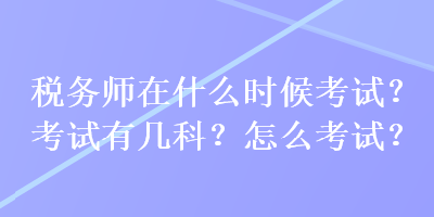 稅務(wù)師在什么時(shí)候考試？考試有幾科？怎么考試？