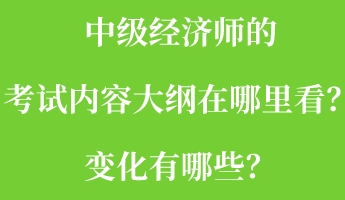 中級(jí)經(jīng)濟(jì)師的考試內(nèi)容大綱在哪里看？變化有哪些？