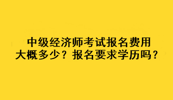 中級(jí)經(jīng)濟(jì)師考試報(bào)名費(fèi)用大概多少？報(bào)名要求學(xué)歷嗎？