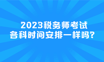 2023稅務(wù)師考試各科時間安排一樣嗎？