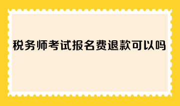 稅務(wù)師考試報(bào)名費(fèi)退款可以嗎？