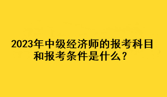 2023年中級(jí)經(jīng)濟(jì)師的報(bào)考科目和報(bào)考條件是什么？