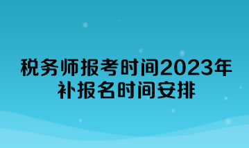 稅務(wù)師報(bào)考時(shí)間2023年補(bǔ)報(bào)名時(shí)間安排