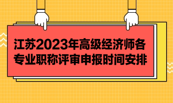 江蘇2023年高級經(jīng)濟(jì)師各專業(yè)職稱評審申報(bào)時間安排