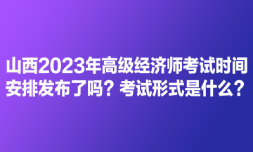 山西2023年高級(jí)經(jīng)濟(jì)師考試時(shí)間安排發(fā)布了嗎？考試形式是什么？