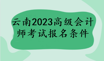 云南2023高級會計(jì)師考試報(bào)名條件