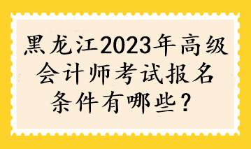 黑龍江2023年高級(jí)會(huì)計(jì)師考試報(bào)名條件有哪些？