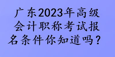 廣東2023年高級(jí)會(huì)計(jì)職稱考試報(bào)名條件你知道嗎？