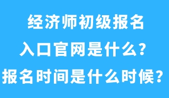 經(jīng)濟(jì)師初級(jí)報(bào)名入口官網(wǎng)是什么？報(bào)名時(shí)間是什么時(shí)候？